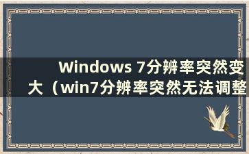 Windows 7分辨率突然变大（win7分辨率突然无法调整怎么办）